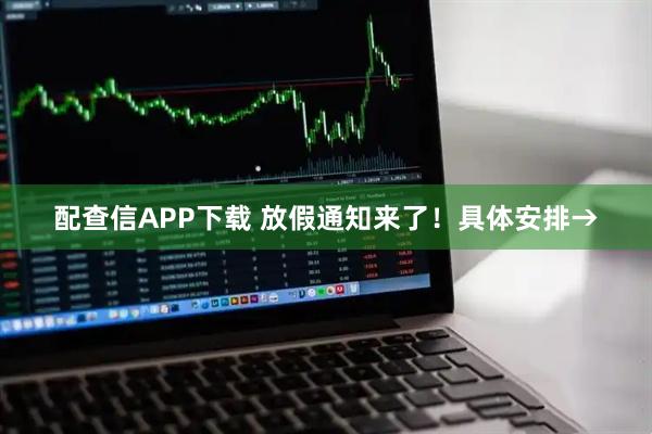 配查信APP下载 放假通知来了！具体安排→