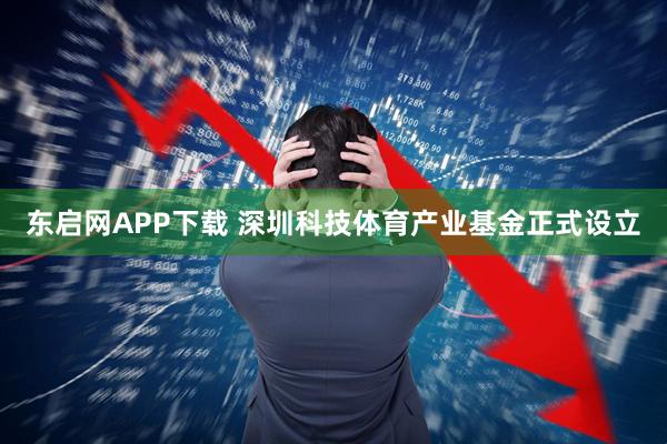 东启网APP下载 深圳科技体育产业基金正式设立