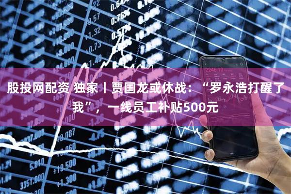股投网配资 独家丨贾国龙或休战：“罗永浩打醒了我”，一线员工补贴500元