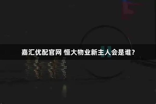 嘉汇优配官网 恒大物业新主人会是谁？