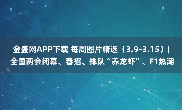 金盛网APP下载 每周图片精选（3.9-3.15）| 全国两会闭幕、春招、排队“养龙虾”、F1热潮