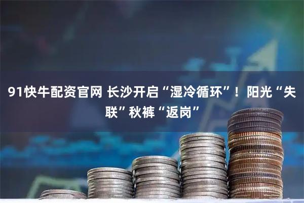 91快牛配资官网 长沙开启“湿冷循环”!阳光“失联”秋裤“返岗”