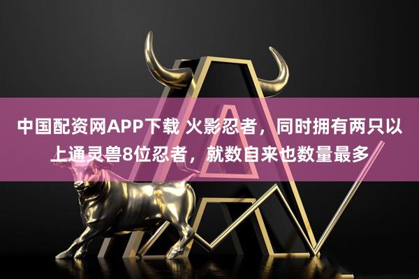 中国配资网APP下载 火影忍者，同时拥有两只以上通灵兽8位忍者，就数自来也数量最多