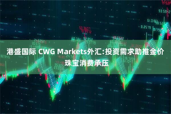港盛国际 CWG Markets外汇:投资需求助推金价 珠宝消费承压