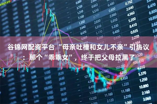 谷锦网配资平台 “母亲吐槽和女儿不亲”引热议:那个“乖乖女”,终于把父母拉黑了