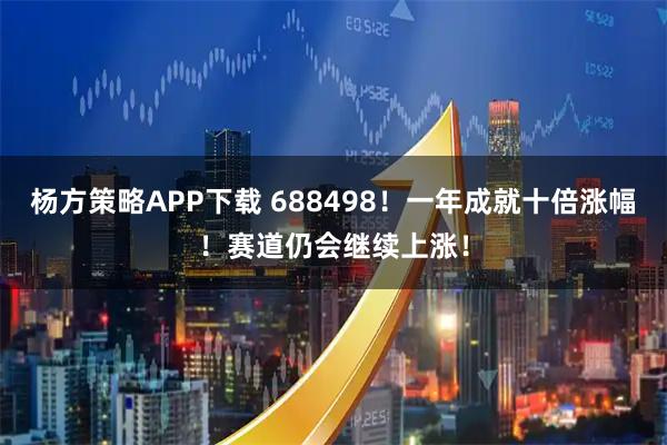 杨方策略APP下载 688498！一年成就十倍涨幅！赛道仍会继续上涨！