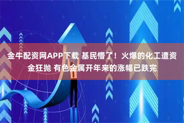 金牛配资网APP下载 基民懵了！火爆的化工遭资金狂抛 有色金属开年来的涨幅已跌完
