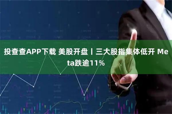投查查APP下载 美股开盘丨三大股指集体低开 Meta跌逾11%