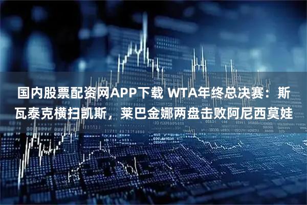 国内股票配资网APP下载 WTA年终总决赛：斯瓦泰克横扫凯斯，莱巴金娜两盘击败阿尼西莫娃