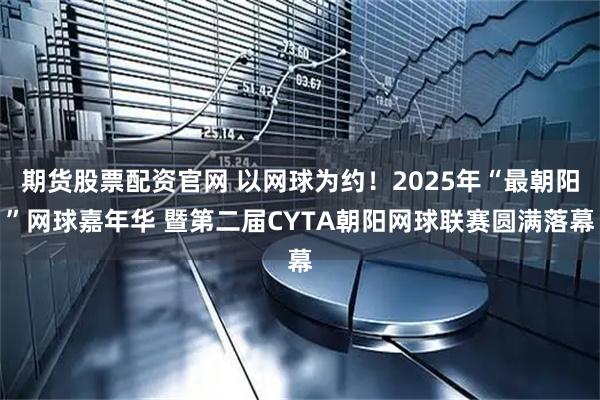 期货股票配资官网 以网球为约！2025年“最朝阳”网球嘉年华 暨第二届CYTA朝阳网球联赛圆满落幕