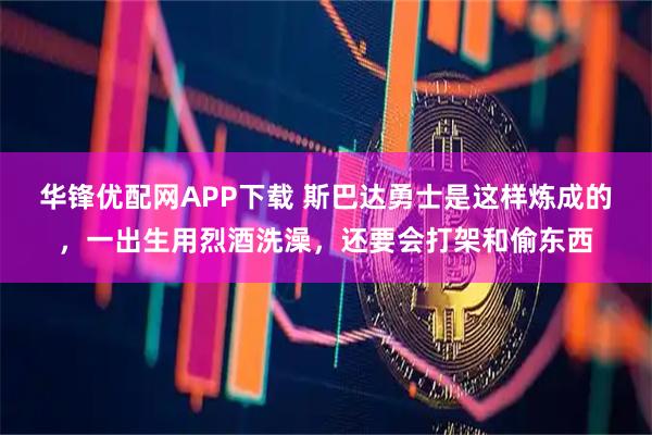 华锋优配网APP下载 斯巴达勇士是这样炼成的,一出生用烈酒洗澡,还要会打架和偷东西