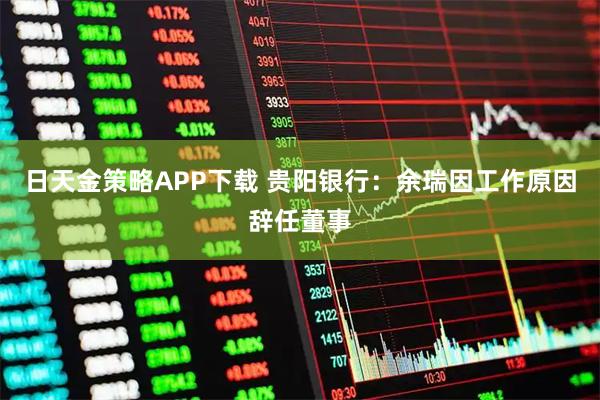 日天金策略APP下载 贵阳银行：余瑞因工作原因辞任董事