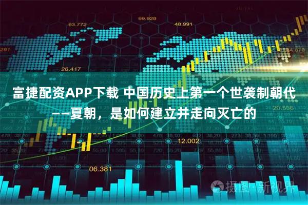 富捷配资APP下载 中国历史上第一个世袭制朝代——夏朝，是如何建立并走向灭亡的