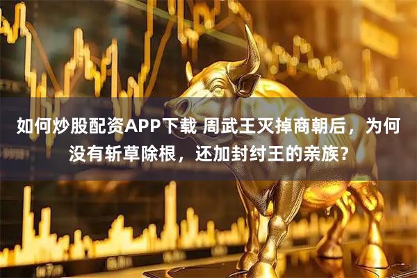 如何炒股配资APP下载 周武王灭掉商朝后，为何没有斩草除根，还加封纣王的亲族？