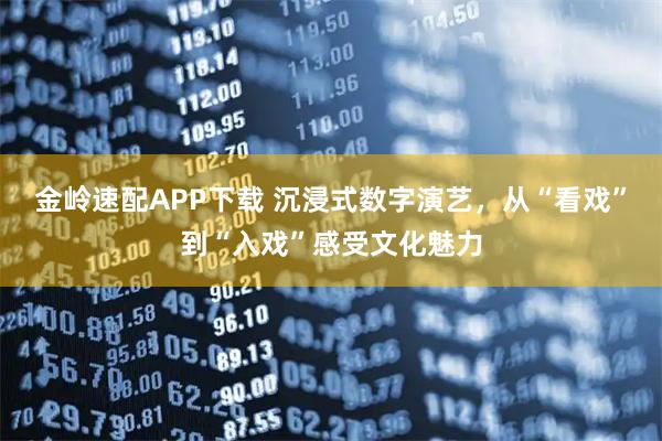 金岭速配APP下载 沉浸式数字演艺,从“看戏”到“入戏”感受文化魅力