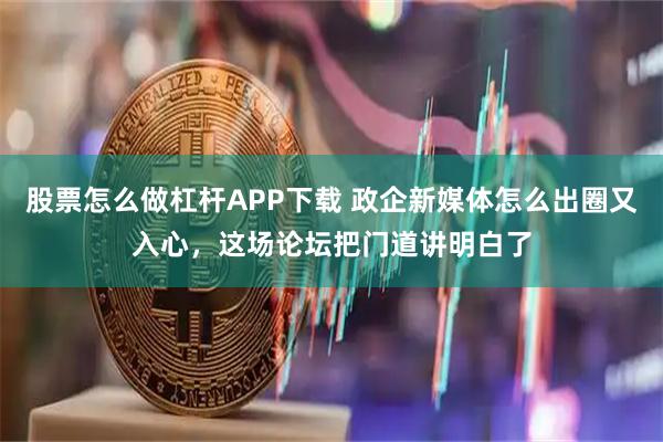 股票怎么做杠杆APP下载 政企新媒体怎么出圈又入心，这场论坛把门道讲明白了
