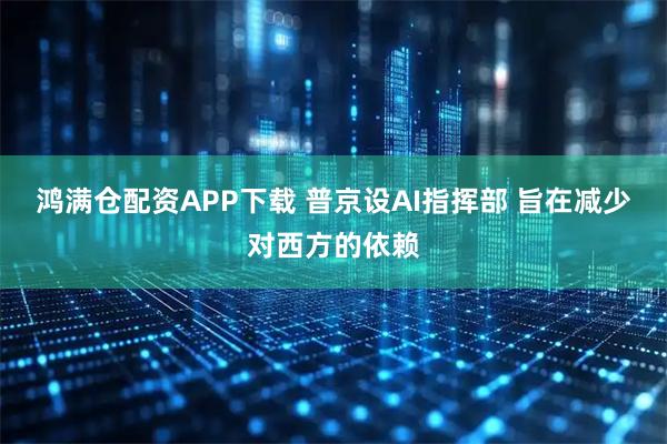 鸿满仓配资APP下载 普京设AI指挥部 旨在减少对西方的依赖