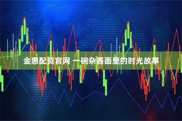 金惠配资官网 一碗杂酱面里的时光故事