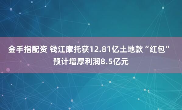 金手指配资 钱江摩托获12.81亿土地款“红包” 预计增厚利润8.5亿元