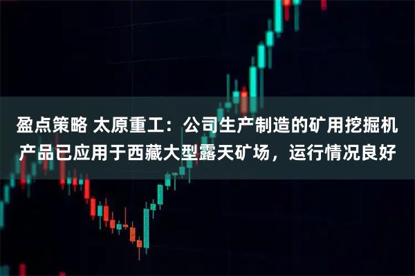 盈点策略 太原重工：公司生产制造的矿用挖掘机产品已应用于西藏大型露天矿场，运行情况良好