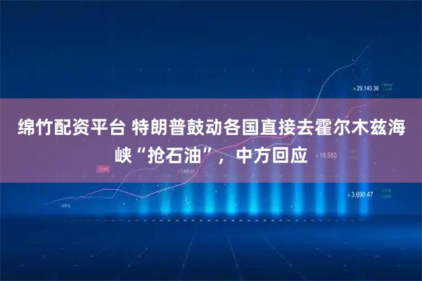 绵竹配资平台 特朗普鼓动各国直接去霍尔木兹海峡“抢石油”，中方回应
