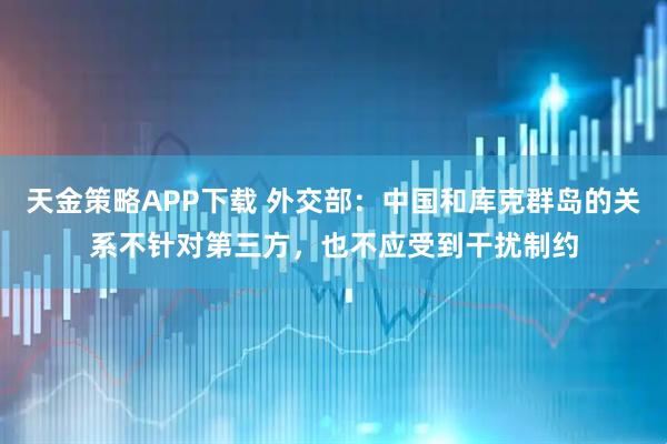 天金策略APP下载 外交部：中国和库克群岛的关系不针对第三方，也不应受到干扰制约