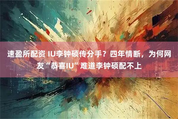 速盈所配资 IU李钟硕传分手？四年情断，为何网友“恭喜IU”难道李钟硕配不上