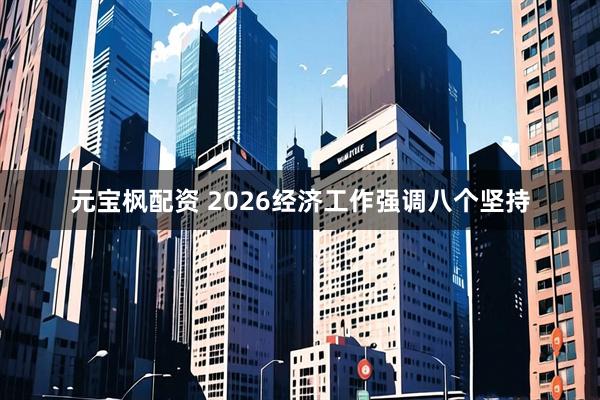 元宝枫配资 2026经济工作强调八个坚持