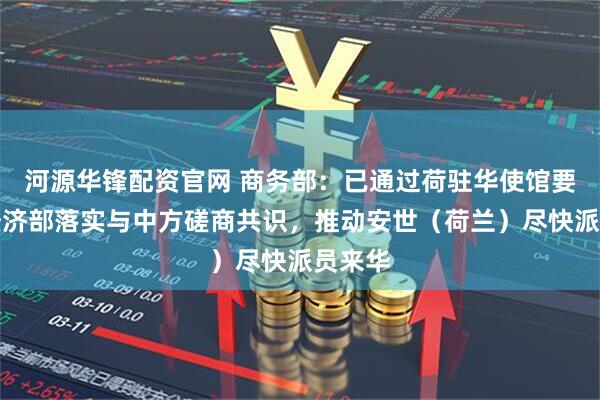 河源华锋配资官网 商务部：已通过荷驻华使馆要求荷经济部落实与中方磋商共识，推动安世（荷兰）尽快派员来华