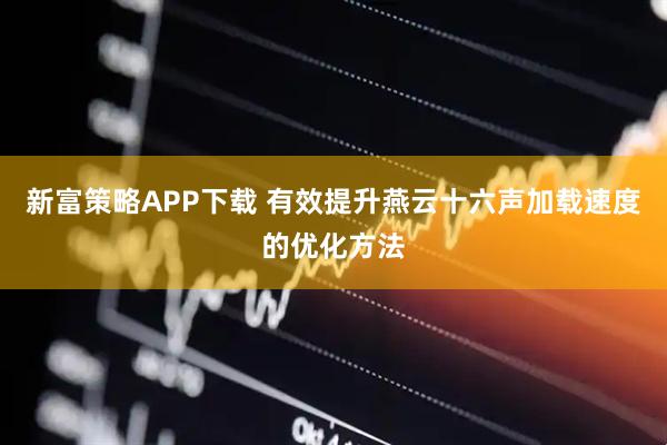 新富策略APP下载 有效提升燕云十六声加载速度的优化方法
