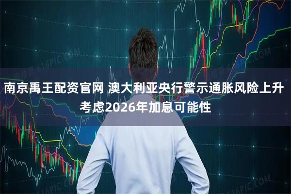 南京禹王配资官网 澳大利亚央行警示通胀风险上升 考虑2026年加息可能性