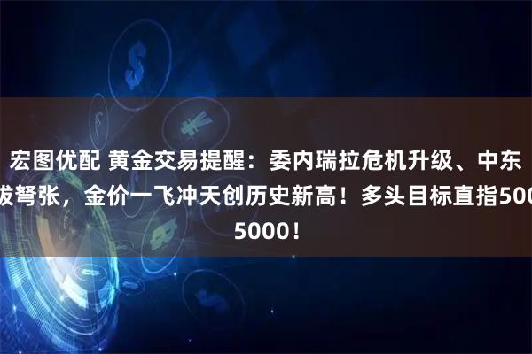 宏图优配 黄金交易提醒：委内瑞拉危机升级、中东剑拔弩张，金价一飞冲天创历史新高！多头目标直指5000！