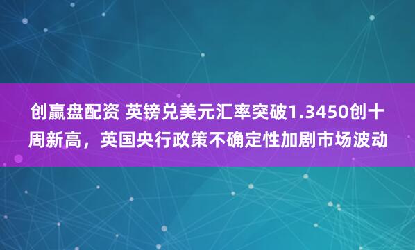 创赢盘配资 英镑兑美元汇率突破1.3450创十周新高，英国央行政策不确定性加剧市场波动