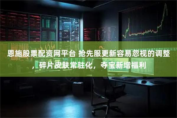 恩施股票配资网平台 抢先服更新容易忽视的调整，碎片皮肤常驻化，夺宝新增福利