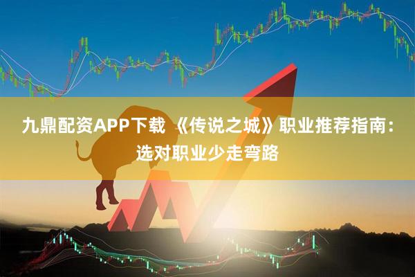 九鼎配资APP下载 《传说之城》职业推荐指南：选对职业少走弯路
