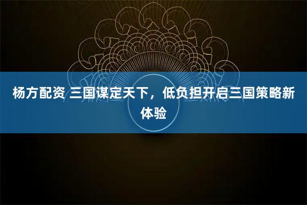 杨方配资 三国谋定天下，低负担开启三国策略新体验