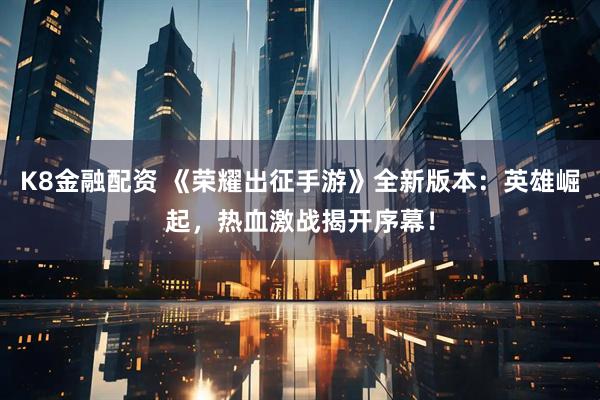 K8金融配资 《荣耀出征手游》全新版本：英雄崛起，热血激战揭开序幕！