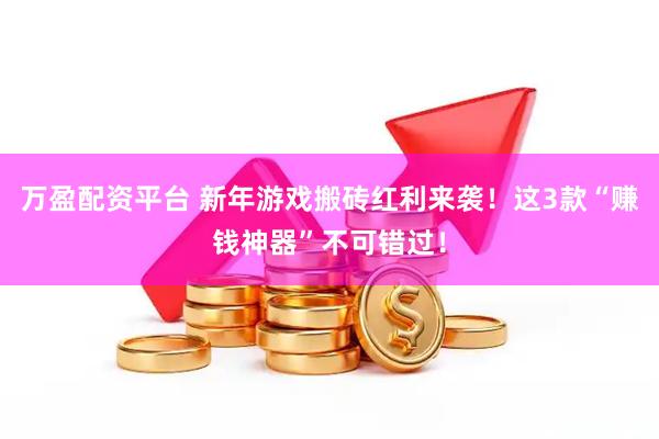 万盈配资平台 新年游戏搬砖红利来袭！这3款“赚钱神器”不可错过！