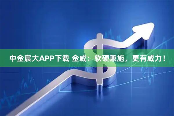 中金宸大APP下载 金威：软硬兼施，更有威力！