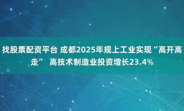 找股票配资平台 成都2025年规上工业实现“高开高走”  高技术制造业投资增长23.4%