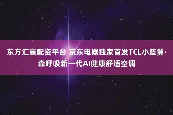 东方汇赢配资平台 京东电器独家首发TCL小蓝翼·森呼吸新一代AI健康舒适空调