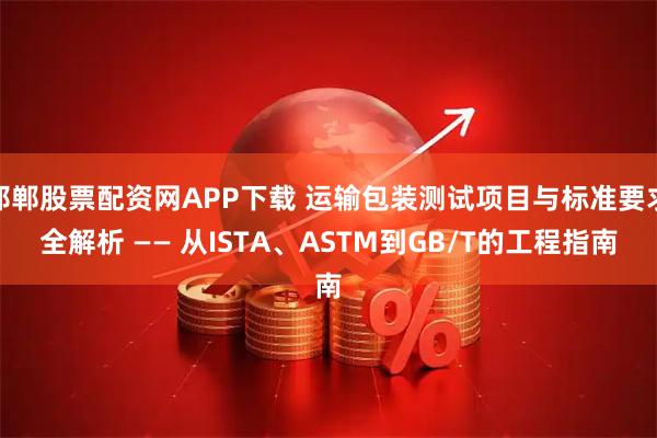 邯郸股票配资网APP下载 运输包装测试项目与标准要求全解析 —— 从ISTA、ASTM到GB/T的工程指南