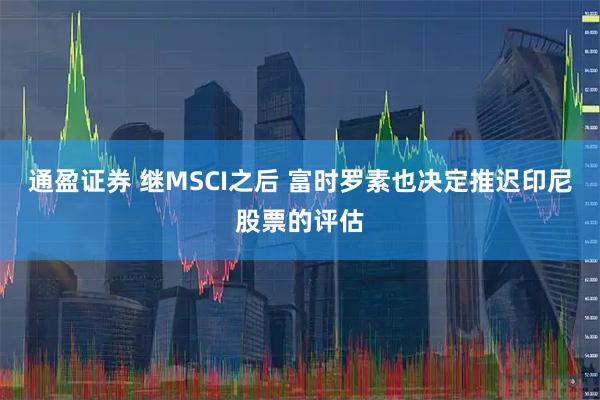 通盈证券 继MSCI之后 富时罗素也决定推迟印尼股票的评估
