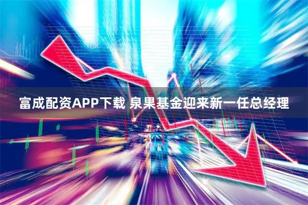 富成配资APP下载 泉果基金迎来新一任总经理