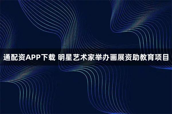 通配资APP下载 明星艺术家举办画展资助教育项目