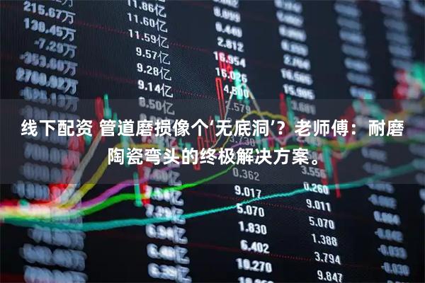 线下配资 管道磨损像个‘无底洞’？老师傅：耐磨陶瓷弯头的终极解决方案。