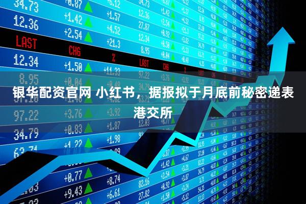 银华配资官网 小红书，据报拟于月底前秘密递表港交所