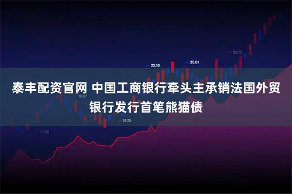 泰丰配资官网 中国工商银行牵头主承销法国外贸银行发行首笔熊猫债