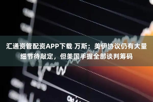 汇通资管配资APP下载 万斯：美伊协议仍有大量细节待敲定，但美国手握全部谈判筹码