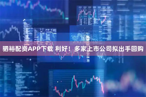 驷裕配资APP下载 利好！多家上市公司拟出手回购